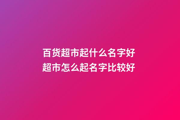 百货超市起什么名字好 超市怎么起名字比较好-第1张-店铺起名-玄机派